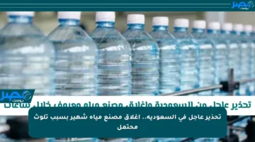 تحذير عاجل في السعودية.. إغلاق مصنع مياه شهير بسبب تلوث محتمل